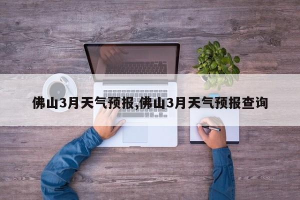 佛山3月天气预报,佛山3月天气预报查询