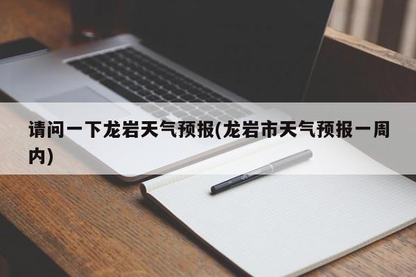 请问一下龙岩天气预报(龙岩市天气预报一周内)
