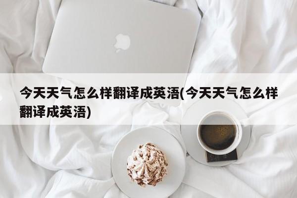 今天天气怎么样翻译成英浯(今天天气怎么样翻译成英浯)