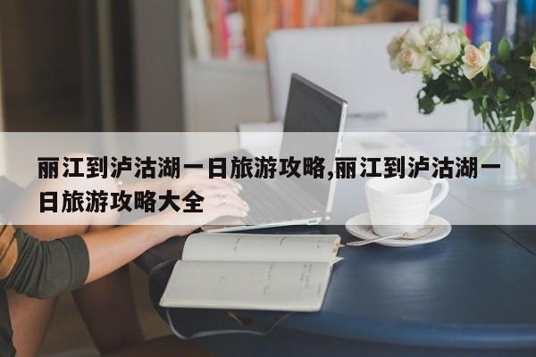 丽江到泸沽湖一日旅游攻略,丽江到泸沽湖一日旅游攻略大全 第1张