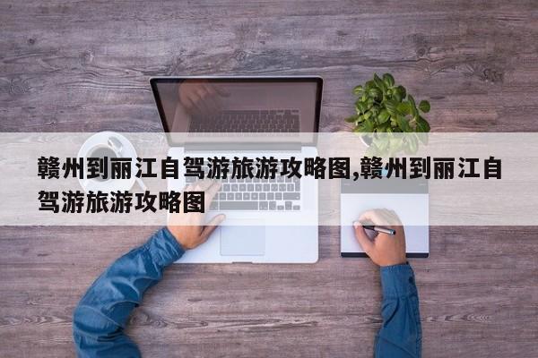 赣州到丽江自驾游旅游攻略图,赣州到丽江自驾游旅游攻略图 第1张