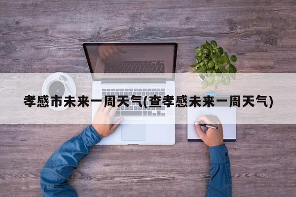 孝感市未来一周天气(查孝感未来一周天气)