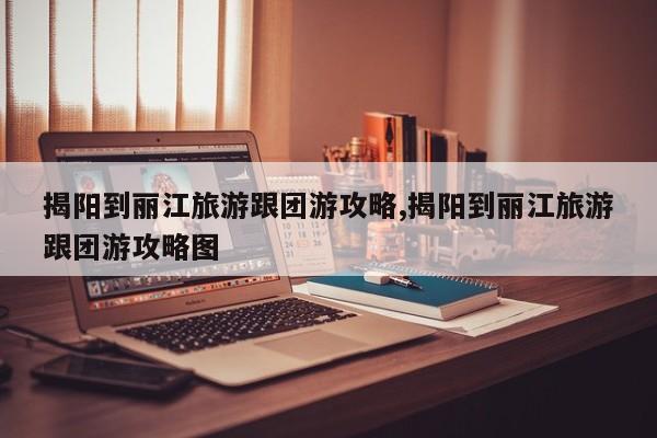揭阳到丽江旅游跟团游攻略,揭阳到丽江旅游跟团游攻略图 第1张