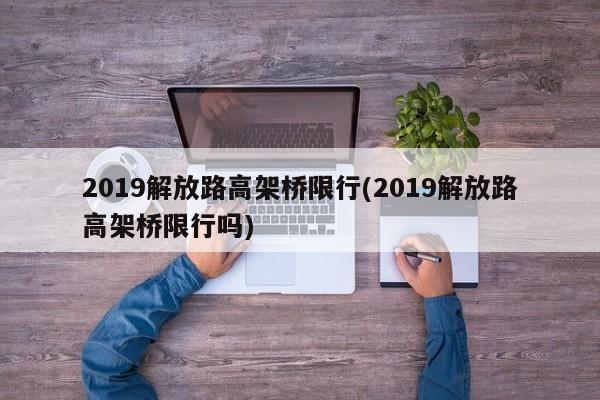 2019解放路高架桥限行(2019解放路高架桥限行吗) 第1张
