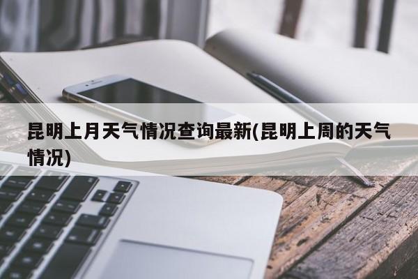 昆明上月天气情况查询最新(昆明上周的天气情况)