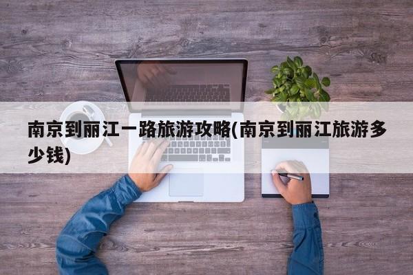南京到丽江一路旅游攻略(南京到丽江旅游多少钱)