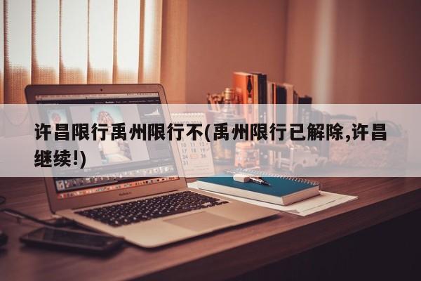 许昌限行禹州限行不(禹州限行已解除,许昌继续!)