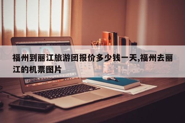 福州到丽江旅游团报价多少钱一天,福州去丽江的机票图片 第1张