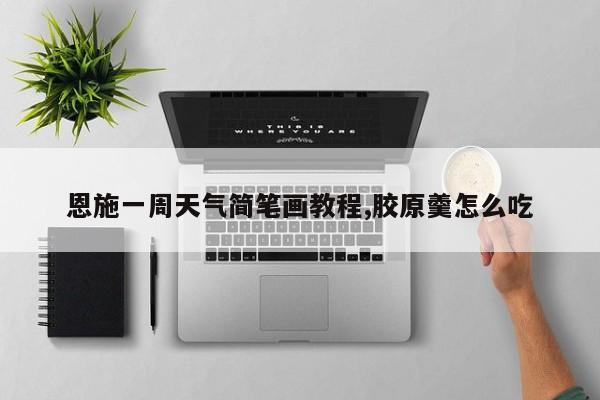 恩施一周天气简笔画教程,胶原羹怎么吃