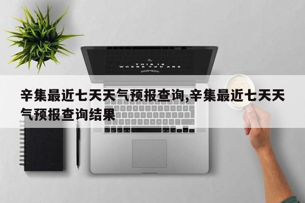 辛集最近七天天气预报查询,辛集最近七天天气预报查询结果
