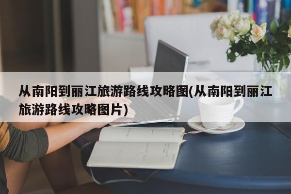 从南阳到丽江旅游路线攻略图(从南阳到丽江旅游路线攻略图片) 第1张
