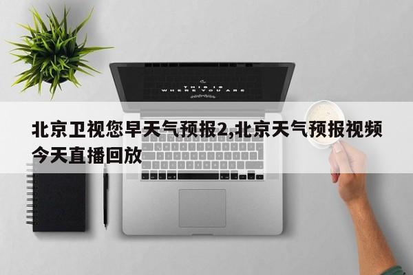 北京卫视您早天气预报2,北京天气预报视频今天直播回放 第1张