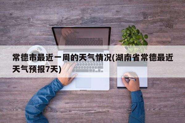 常德市最近一周的天气情况(湖南省常德最近天气预报7天) 第1张