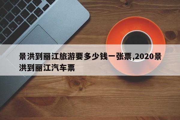景洪到丽江旅游要多少钱一张票,2020景洪到丽江汽车票