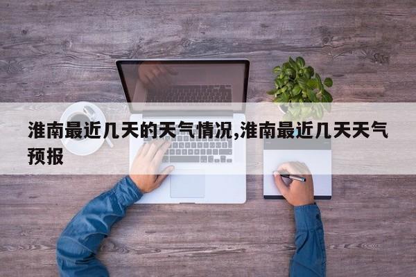 淮南最近几天的天气情况,淮南最近几天天气预报