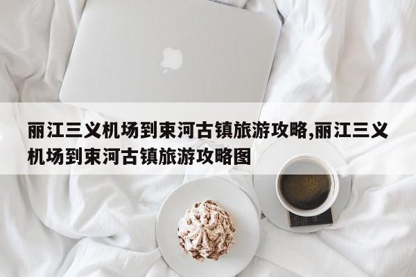 丽江三义机场到束河古镇旅游攻略,丽江三义机场到束河古镇旅游攻略图