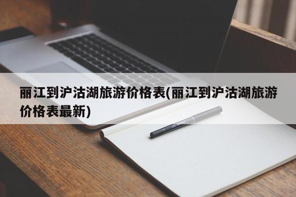 丽江到沪沽湖旅游价格表(丽江到沪沽湖旅游价格表最新)