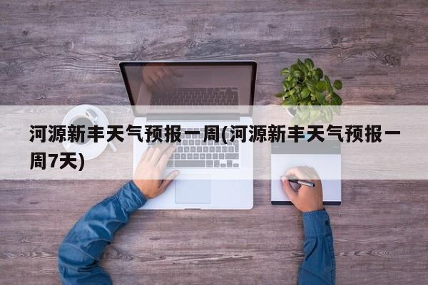 河源新丰天气预报一周(河源新丰天气预报一周7天) 第1张
