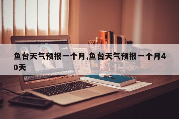 鱼台天气预报一个月,鱼台天气预报一个月40天 第1张