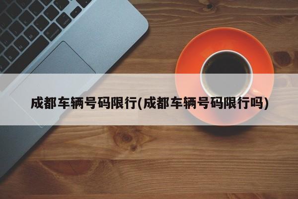 成都车辆号码限行(成都车辆号码限行吗) 第1张