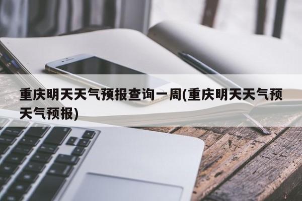 重庆明天天气预报查询一周(重庆明天天气预天气预报) 第1张