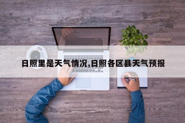 日照里是天气情况,日照各区县天气预报 第1张