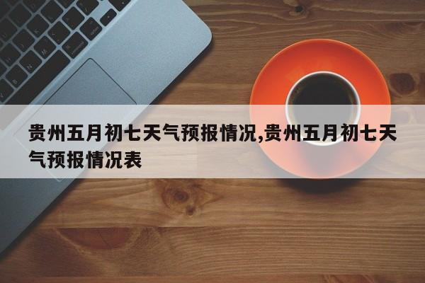 贵州五月初七天气预报情况,贵州五月初七天气预报情况表 第1张
