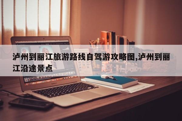 泸州到丽江旅游路线自驾游攻略图,泸州到丽江沿途景点 第1张
