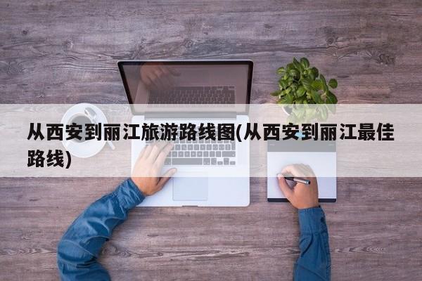 从西安到丽江旅游路线图(从西安到丽江最佳路线)