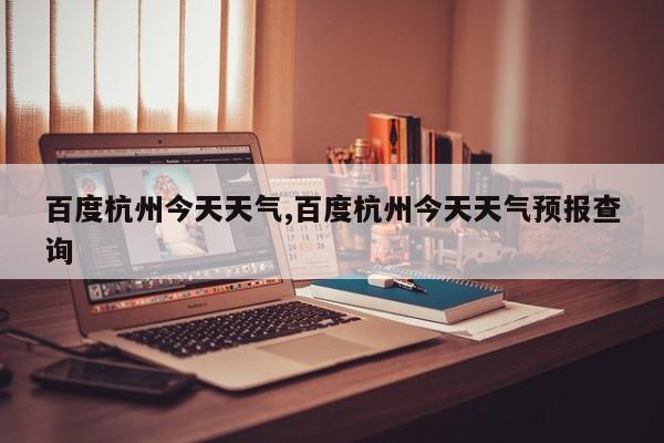 百度杭州今天天气,百度杭州今天天气预报查询 第1张