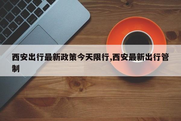 西安出行最新政策今天限行,西安最新出行管制 第1张