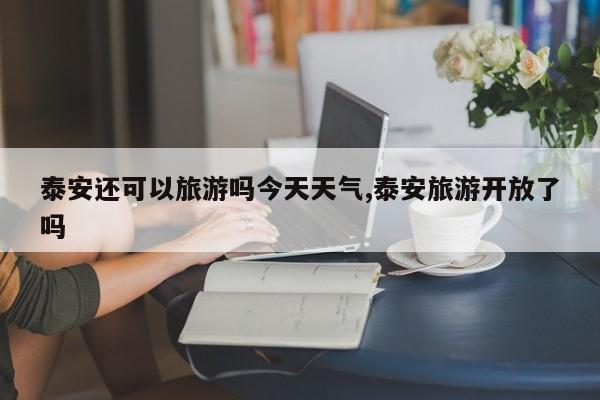 泰安还可以旅游吗今天天气,泰安旅游开放了吗