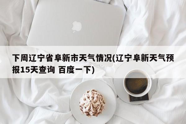 下周辽宁省阜新市天气情况(辽宁阜新天气预报15天查询 百度一下)
