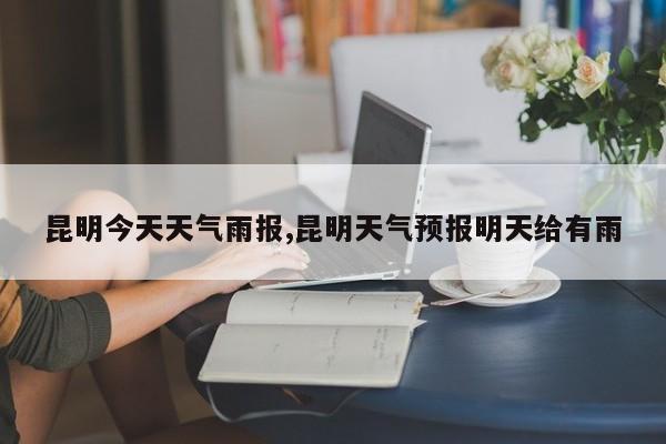 昆明今天天气雨报,昆明天气预报明天给有雨