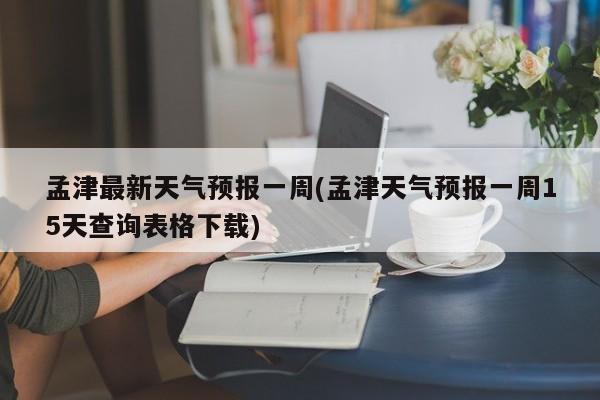 孟津最新天气预报一周(孟津天气预报一周15天查询表格下载)