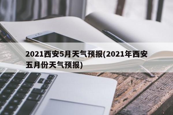 2021西安5月天气预报(2021年西安五月份天气预报)