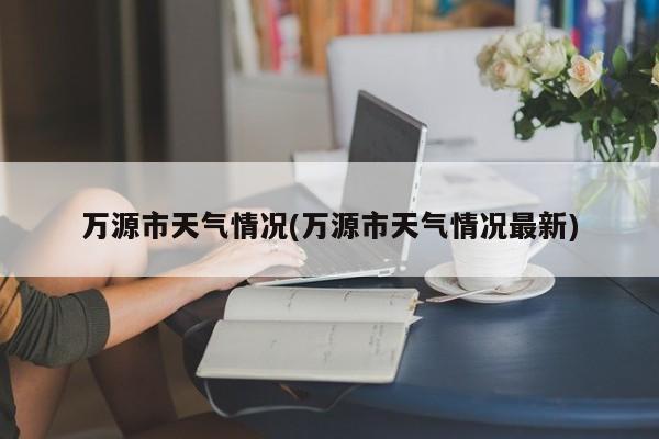 万源市天气情况(万源市天气情况最新)