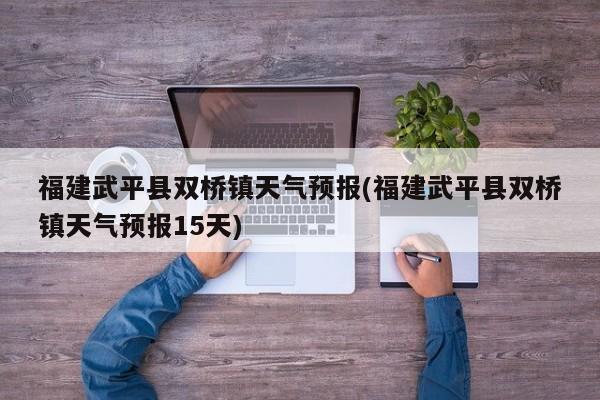 福建武平县双桥镇天气预报(福建武平县双桥镇天气预报15天)