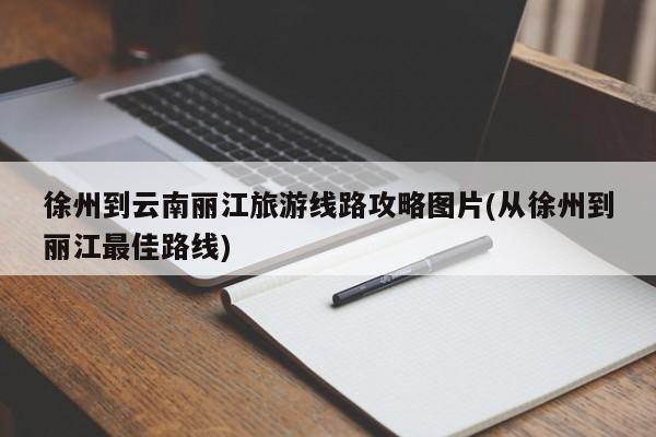 徐州到云南丽江旅游线路攻略图片(从徐州到丽江最佳路线) 第1张