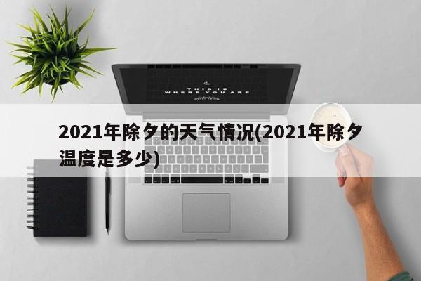 2021年除夕的天气情况(2021年除夕温度是多少)