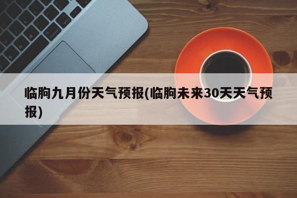 临朐九月份天气预报(临朐未来30天天气预报)