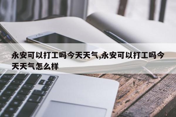 永安可以打工吗今天天气,永安可以打工吗今天天气怎么样