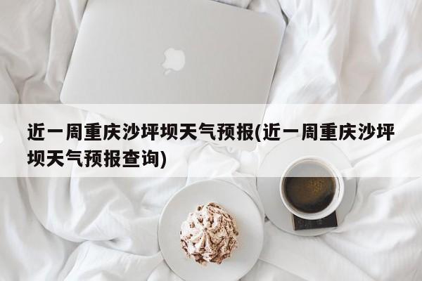 近一周重庆沙坪坝天气预报(近一周重庆沙坪坝天气预报查询)