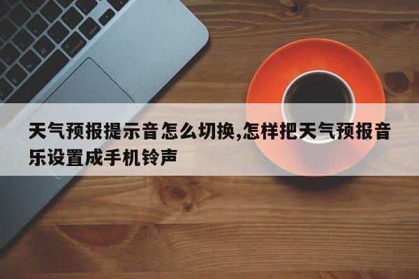 天气预报提示音怎么切换,怎样把天气预报音乐设置成手机铃声 第1张