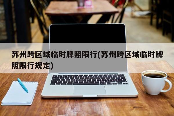 苏州跨区域临时牌照限行(苏州跨区域临时牌照限行规定) 第1张