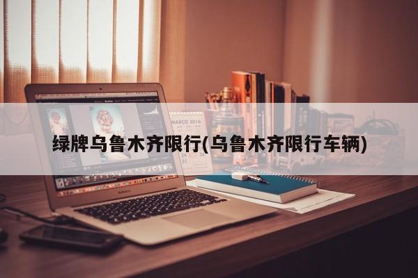 绿牌乌鲁木齐限行(乌鲁木齐限行车辆) 第1张