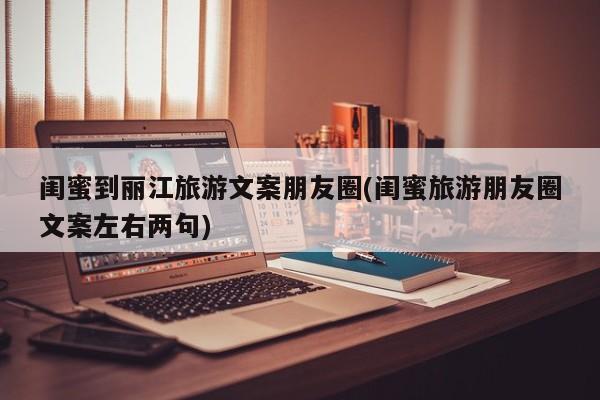 闺蜜到丽江旅游文案朋友圈(闺蜜旅游朋友圈文案左右两句) 第1张
