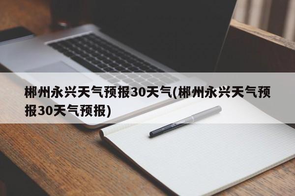 郴州永兴天气预报30天气(郴州永兴天气预报30天气预报)