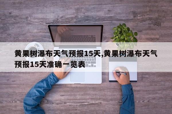 黄果树瀑布天气预报15天,黄果树瀑布天气预报15天准确一览表