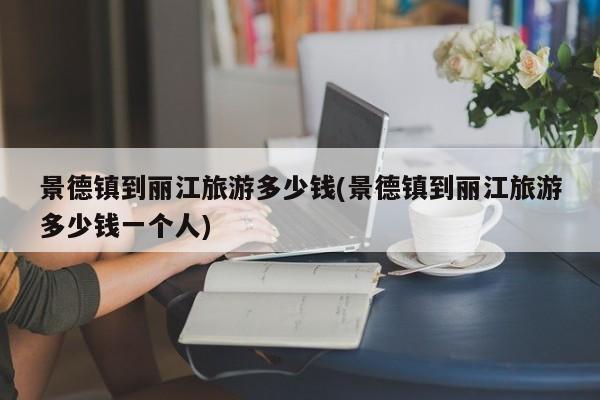 景德镇到丽江旅游多少钱(景德镇到丽江旅游多少钱一个人)